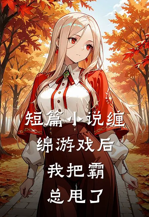 短篇小说缠绵游戏后，我把霸总甩了