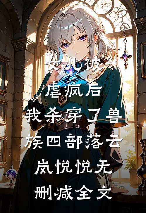 女儿被虐疯后，我杀穿了兽族四部落云岚悦悦无删减全文