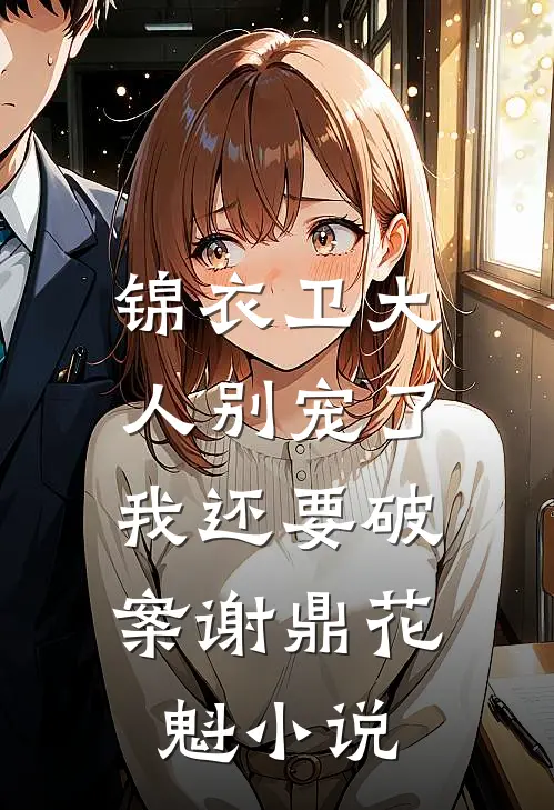 锦衣卫大人别宠了，我还要破案谢鼎花魁小说