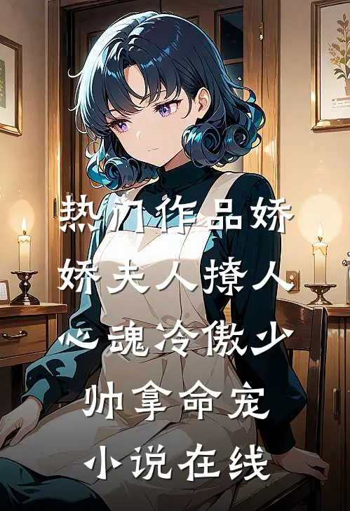 热门作品娇娇夫人撩人心魂 冷傲少帅拿命宠小说在线