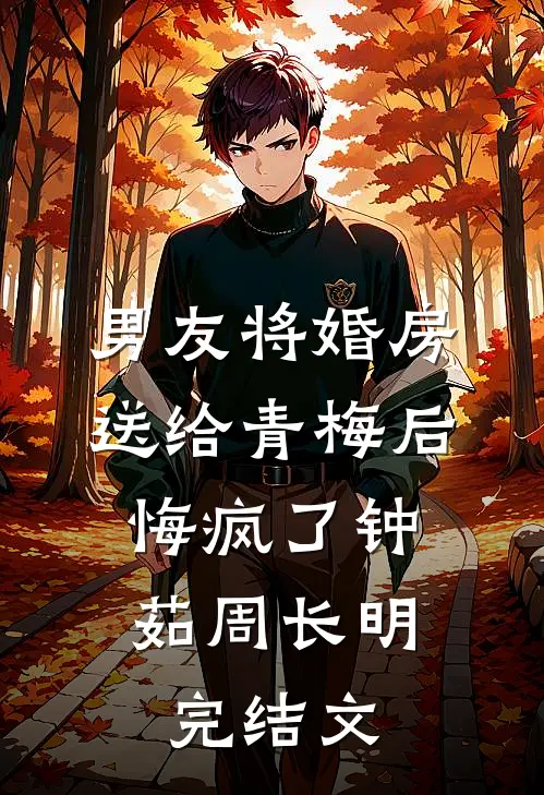男友将婚房送给青梅后，悔疯了钟茹周长明完结文