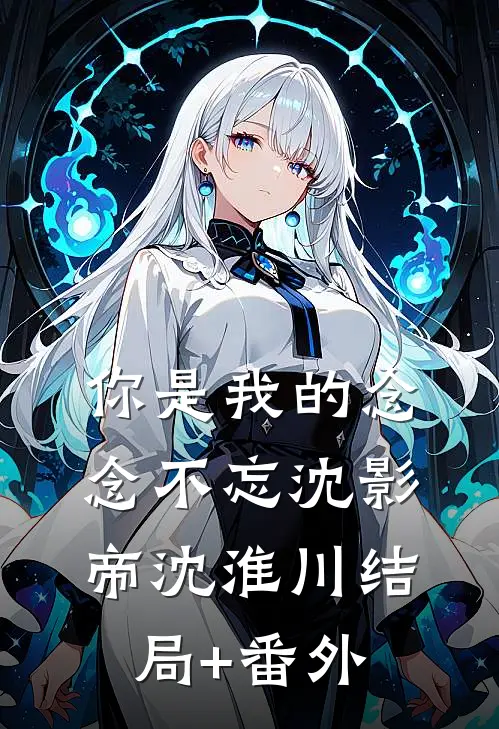 你是我的念念不忘沈影帝沈淮川结局+番外