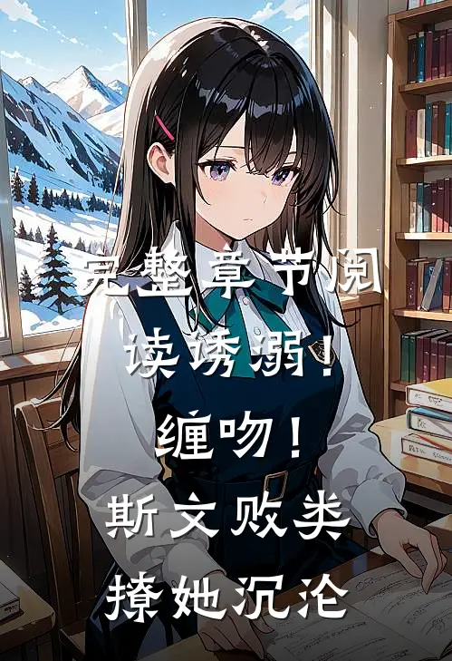 完整章节阅读诱溺！缠吻！斯文败类撩她沉沦