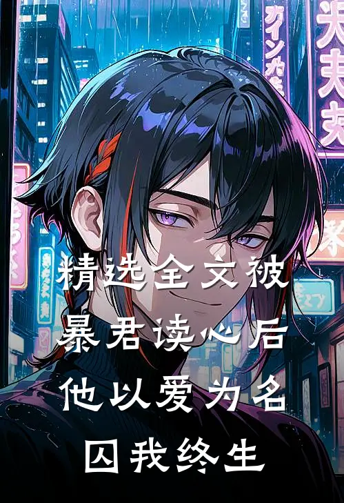 精选全文被暴君读心后，他以爱为名囚我终生