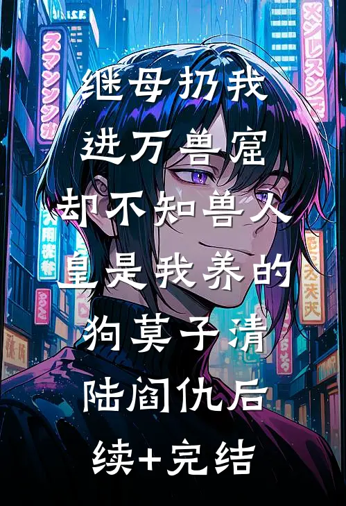继母扔我进万兽窟，却不知兽人皇是我养的狗莫子清陆阎仇后续+完结
