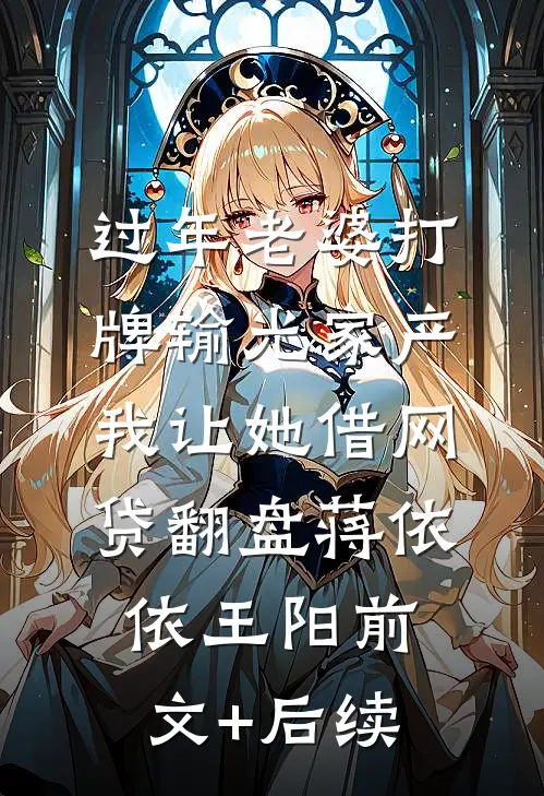 过年老婆打牌输光家产，我让她借网贷翻盘蒋依依王阳前文+后续