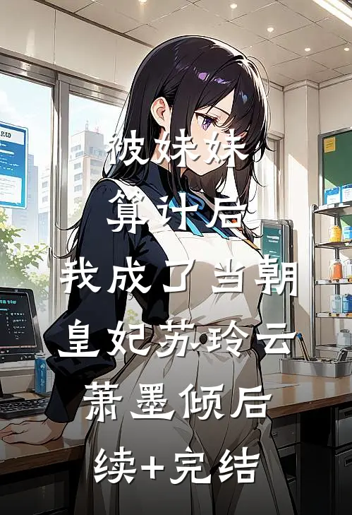 被妹妹算计后，我成了当朝皇妃苏玲云萧墨倾后续+完结