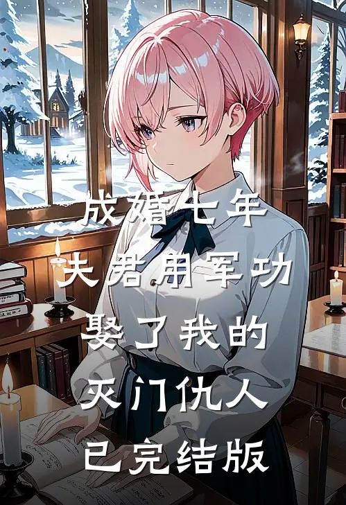 成婚七年，夫君用军功娶了我的灭门仇人已完结版
