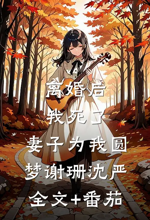 离婚后我死了，妻子为我圆梦谢珊沈严全文+番茄