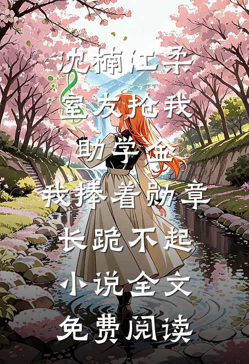 沈楠江柔室友抢我助学金，我捧着勋章长跪不起小说全文免费阅读
