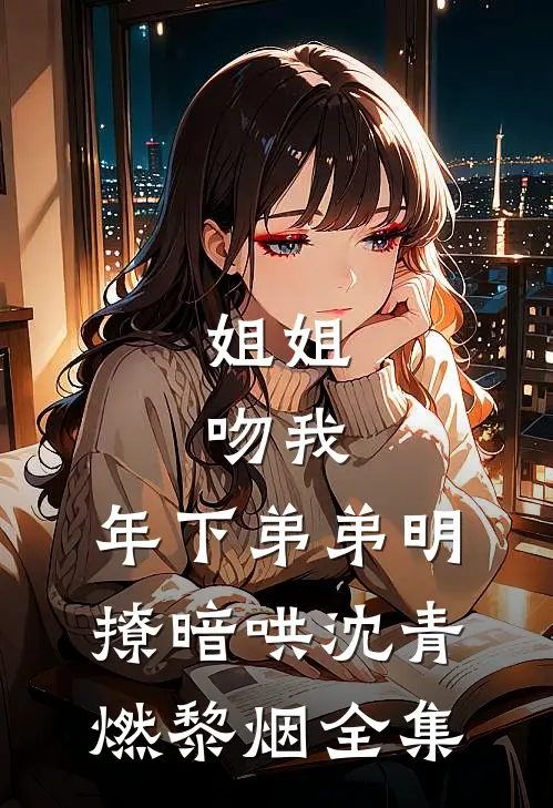 姐姐，吻我，年下弟弟明撩暗哄沈青燃黎烟 全集