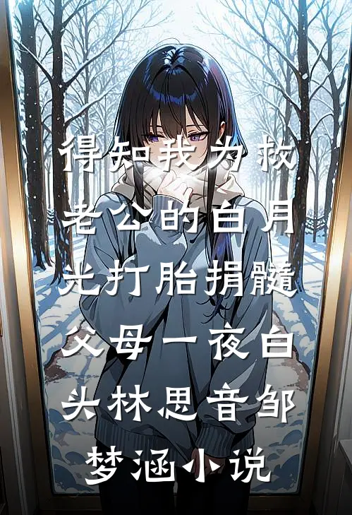 得知我为救老公的白月光打胎捐髓，父母一夜白头林思音邹梦涵小说