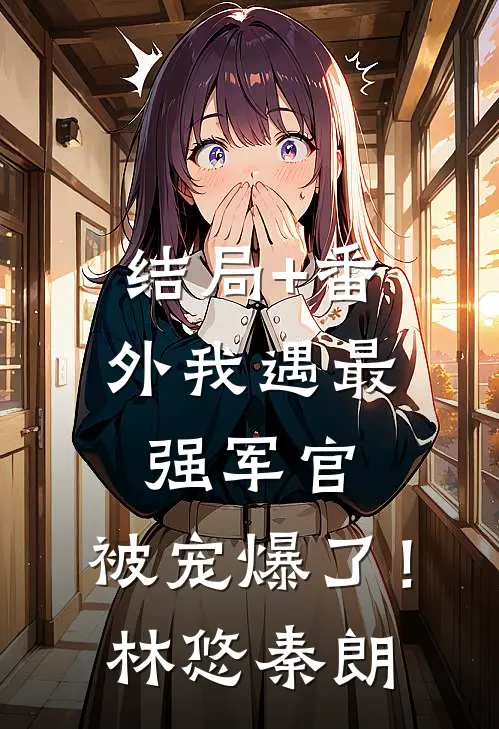 结局+番外我遇最强军官，被宠爆了！林悠秦朗