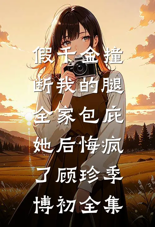 假千金撞断我的腿，全家包庇她后悔疯了顾珍季博初 全集