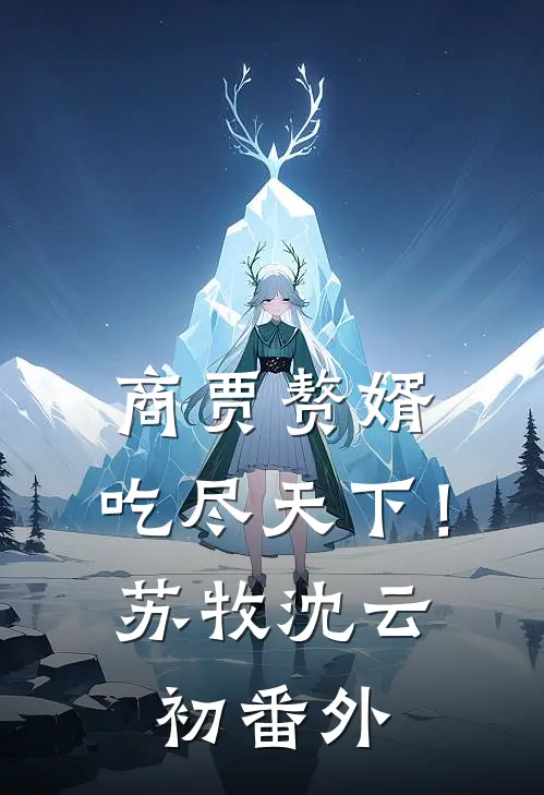 商贾赘婿，吃尽天下！苏牧沈云初 番外