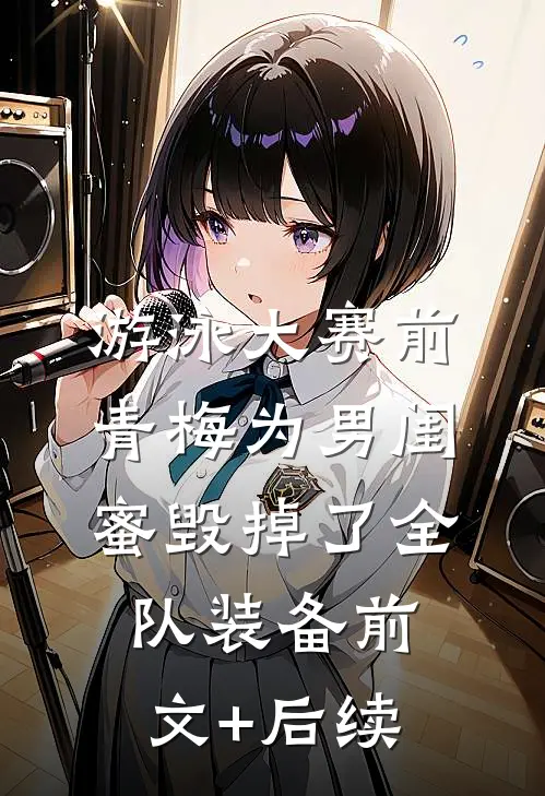 游泳大赛前，青梅为男闺蜜毁掉了全队装备前文+后续