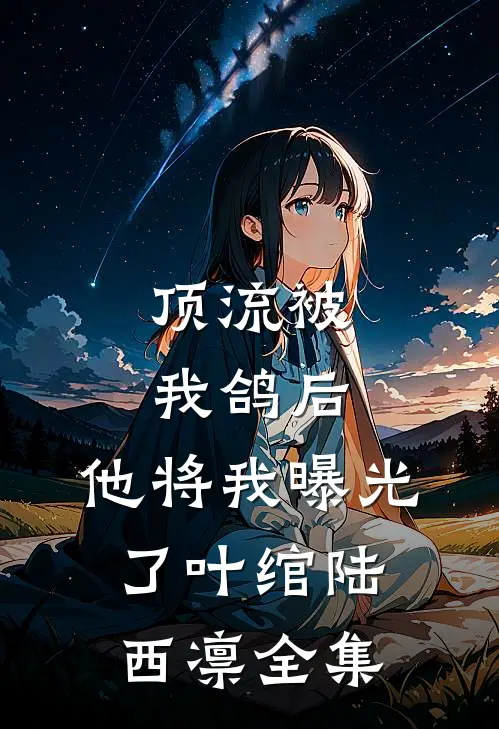 顶流被我鸽后，他将我曝光了叶绾陆西凛 全集