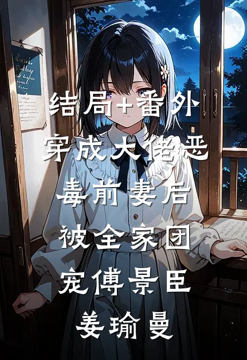 结局+番外穿成大佬恶毒前妻后，被全家团宠傅景臣姜瑜曼