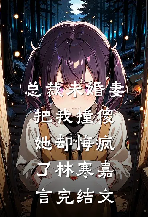 总裁未婚妻把我撞傻，她却悔疯了林寒嘉言完结文