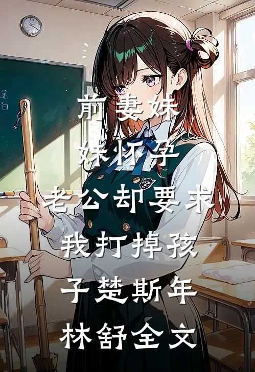 前妻妹妹怀孕，老公却要求我打掉孩子楚斯年林舒全文