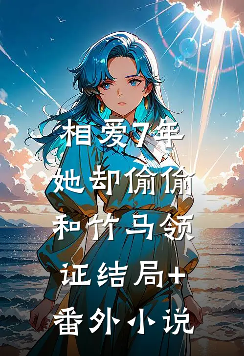 相爱7年，她却偷偷和竹马领证结局+番外小说