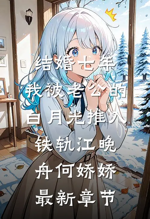 结婚七年，我被老公的白月光推入铁轨江晚舟何娇娇最新章节