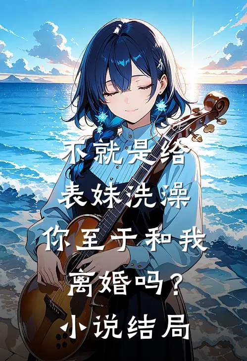 不就是给表妹洗澡，你至于和我离婚吗？小说结局