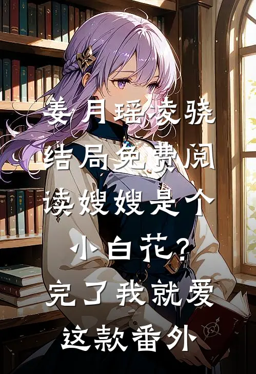 姜月瑶凌骁结局免费阅读嫂嫂是个小白花？完了，我就爱这款番外