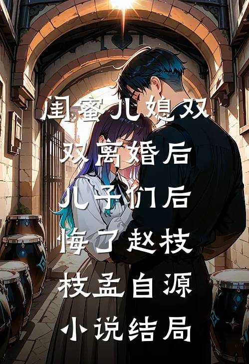 闺蜜儿媳双双离婚后，儿子们后悔了赵枝枝孟自源小说结局