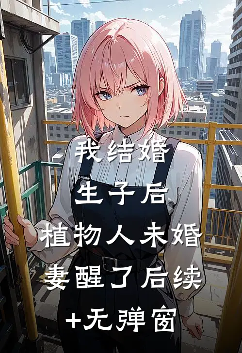 我结婚生子后，植物人未婚妻醒了后续+无弹窗