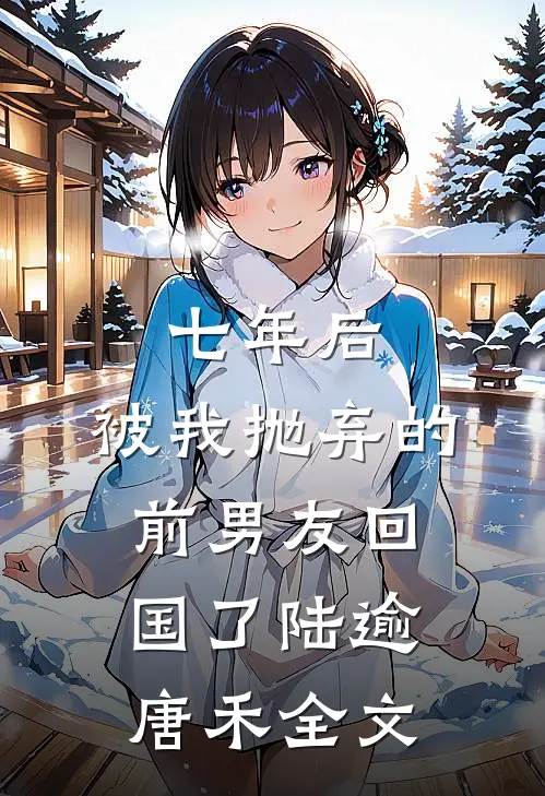 七年后，被我抛弃的前男友回国了陆逾唐禾全文