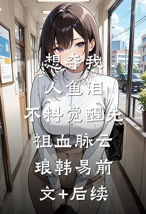 想夺我人鱼泪，不料觉醒先祖血脉云琅韩易前文+后续
