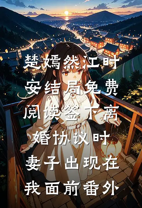 楚嫣然江时安结局免费阅读签下离婚协议时，妻子出现在我面前番外