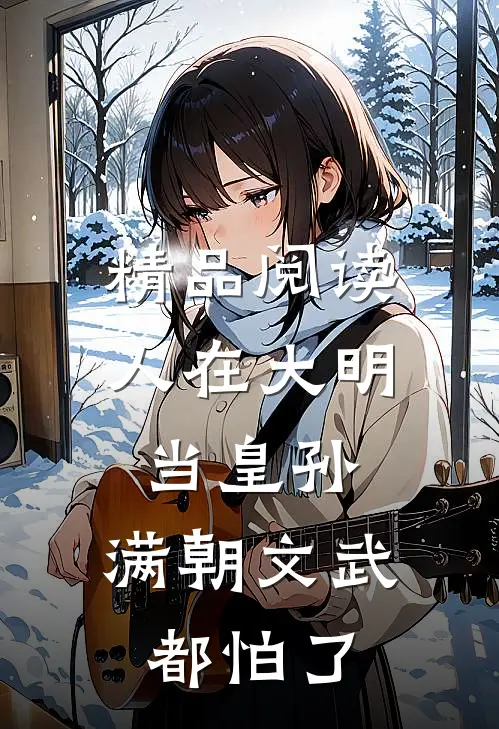 精品阅读人在大明当皇孙，满朝文武都怕了
