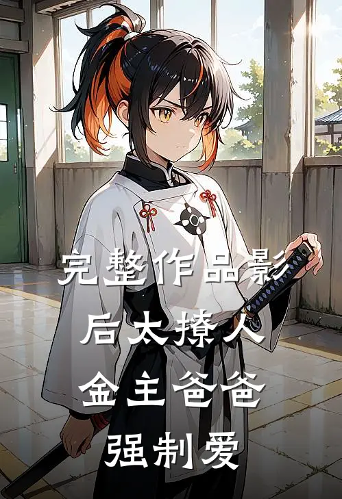 完整作品影后太撩人，金主爸爸强制爱