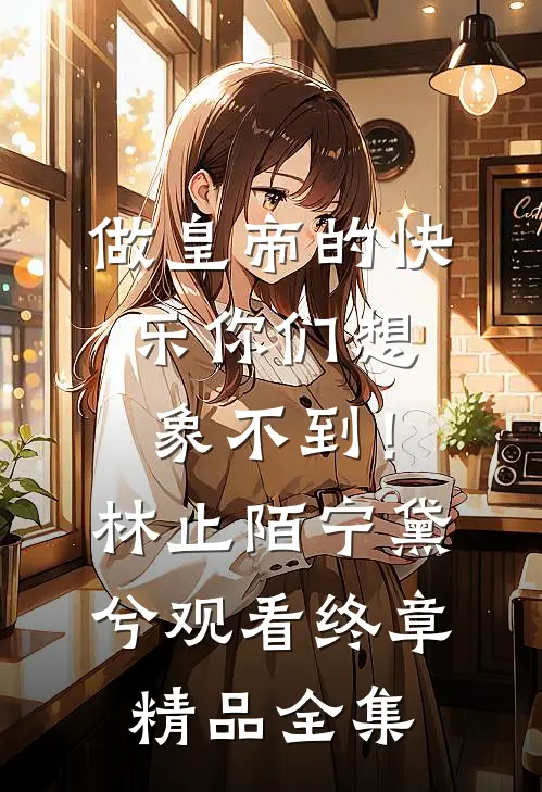 做皇帝的快乐你们想象不到！林止陌宁黛兮观看终章精品全集