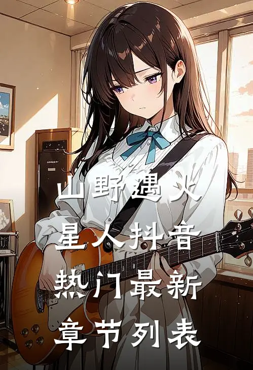 山野遇火星人抖音热门最新章节列表