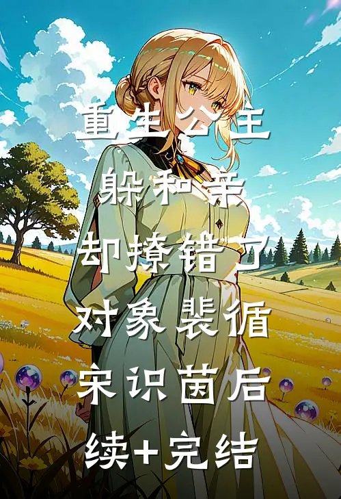 重生公主躲和亲，却撩错了对象裴循宋识茵后续+完结