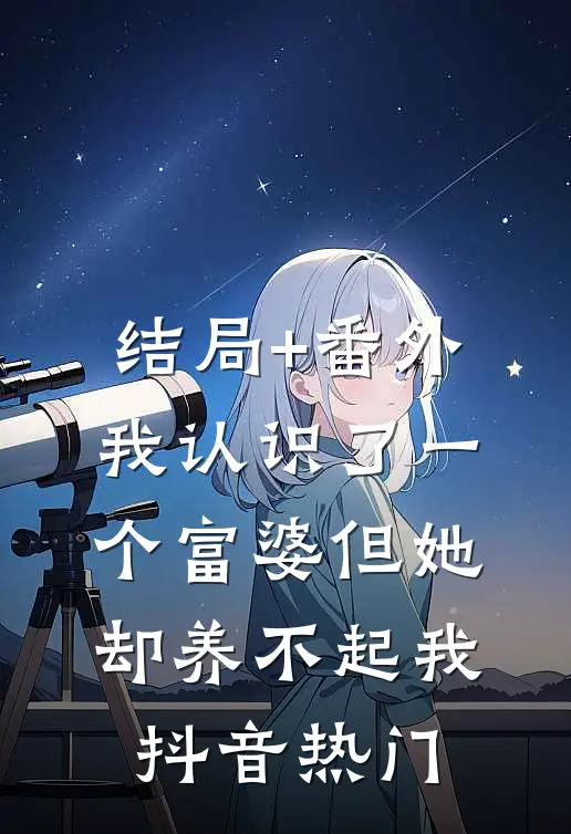 结局+番外我认识了一个富婆但她却养不起我抖音热门