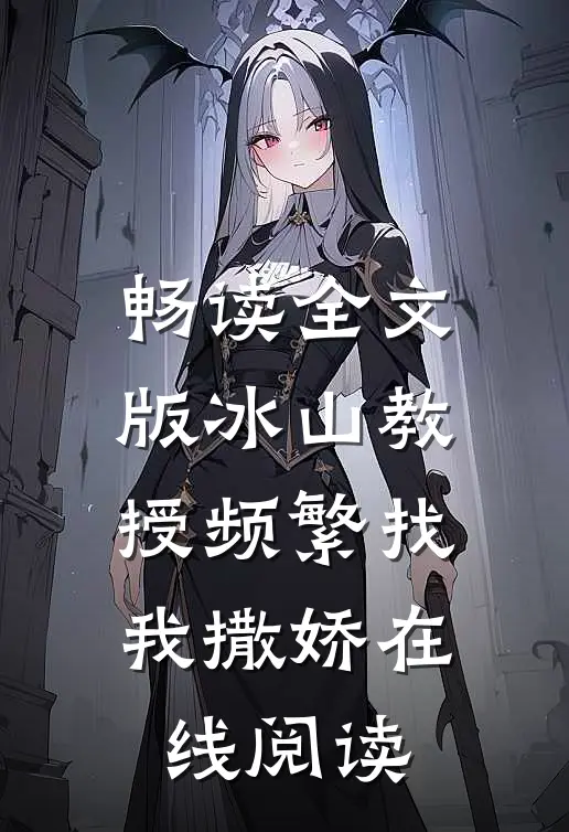 畅读全文版冰山教授频繁找我撒娇在线阅读