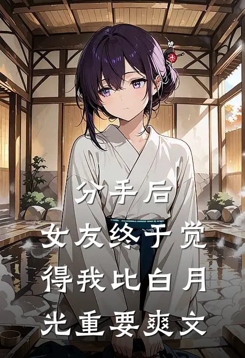 分手后，女友终于觉得我比白月光重要爽文