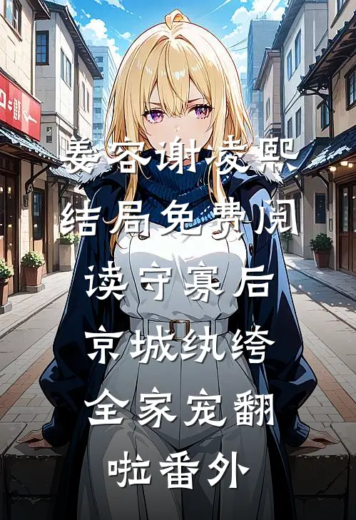 姜容谢凌熙结局免费阅读守寡后，京城纨绔全家宠翻啦番外