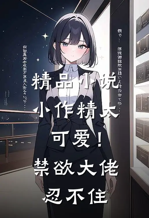 精品小说小作精太可爱！禁欲大佬忍不住