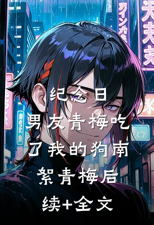 纪念日，男友青梅吃了我的狗南絮青梅后续+全文