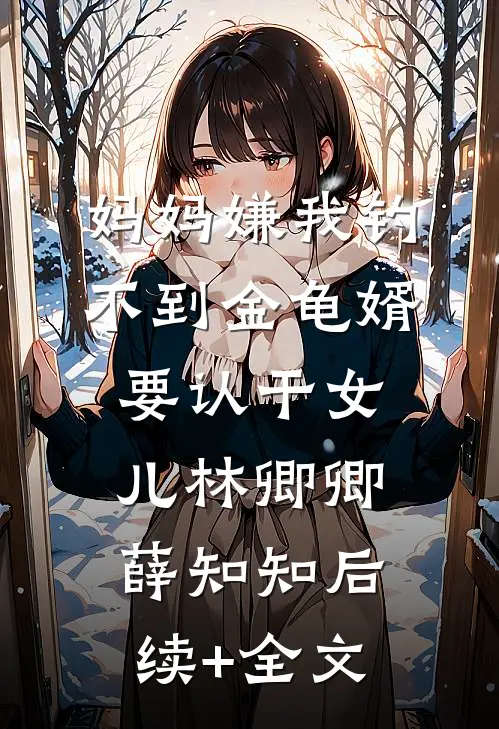 妈妈嫌我钓不到金龟婿要认干女儿林卿卿薛知知后续+全文