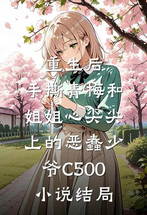 重生后，手撕青梅和姐姐心尖尖上的恶蠢少爷C500小说结局
