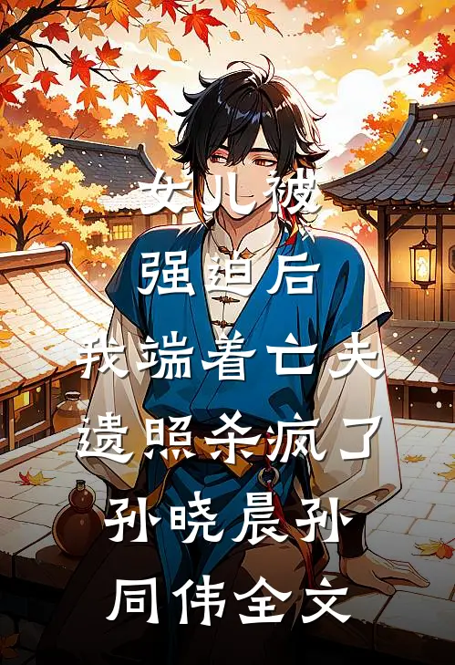 女儿被强迫后，我端着亡夫遗照杀疯了孙晓晨孙同伟全文