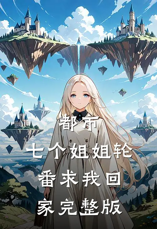 都市：七个姐姐轮番求我回家完整版
