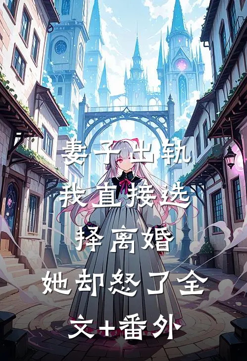 妻子出轨我直接选择离婚，她却怒了全文+番外