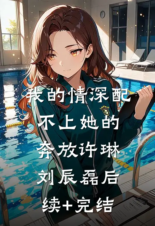 我的情深配不上她的奔放许琳刘辰磊后续+完结
